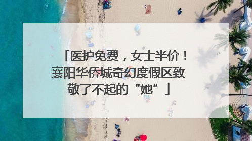 医护免费，女士半价！襄阳华侨城奇幻度假区致敬了不起的“她”