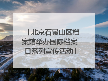 北京石景山区档案馆举办国际档案日系列宣传活动