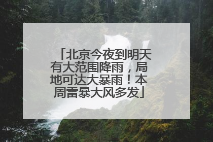 北京今夜到明天有大范围降雨，局地可达大暴雨！本周雷暴大风多发