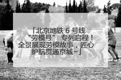 北京地铁 6 号线 “劳模号” 专列启程！全景展现劳模故事，匠心护航贯通京城~