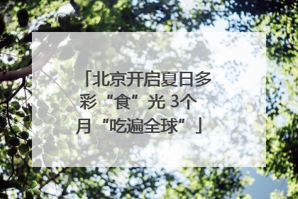 北京开启夏日多彩“食”光 3个月“吃遍全球”