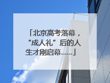 北京高考落幕，“成人礼”后的人生才刚启幕……