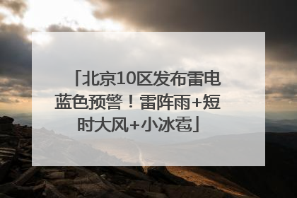 北京10区发布雷电蓝色预警！雷阵雨+短时大风+小冰雹