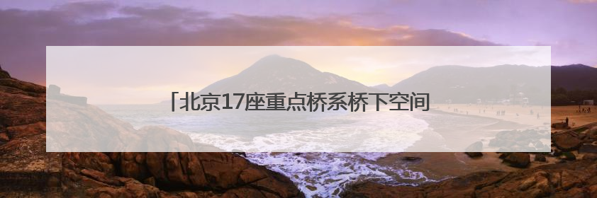 北京17座重点桥系桥下空间提升改造提速！这里率先完工
