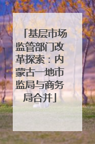基层市场监管部门改革探索：内蒙古一地市监局与商务局合并
