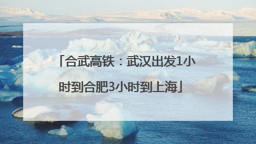 合武高铁：武汉出发1小时到合肥3小时到上海