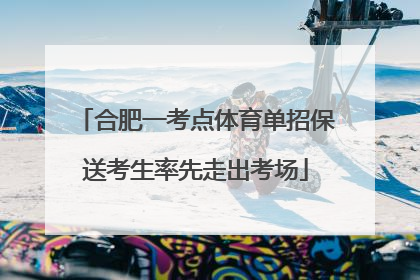 合肥一考点体育单招保送考生率先走出考场