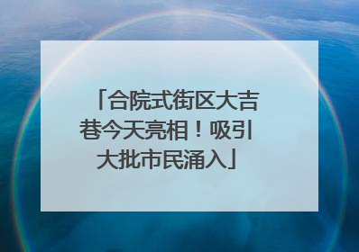 合院式街区大吉巷今天亮相！吸引大批市民涌入