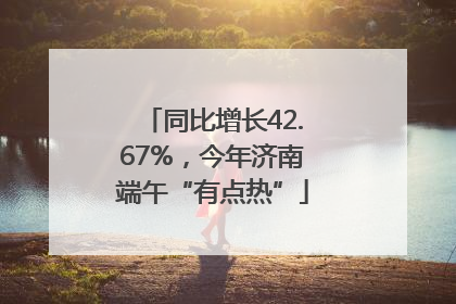 同比增长42.67%，今年济南端午“有点热”