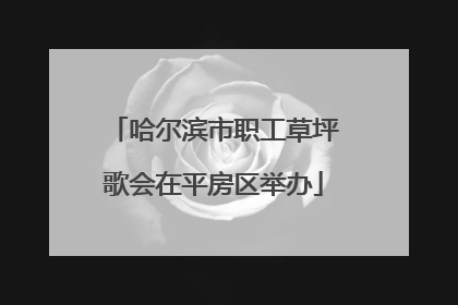 哈尔滨市职工草坪歌会在平房区举办