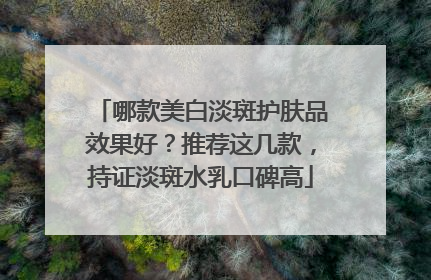 哪款美白淡斑护肤品效果好？推荐这几款，持证淡斑水乳口碑高