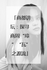 商都讲坛：探寻商周“璋”“瓦”之源流