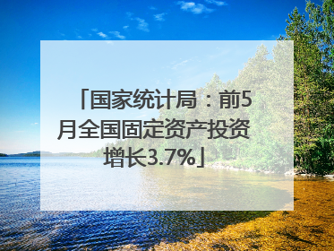 国家统计局：前5月全国固定资产投资增长3.7%