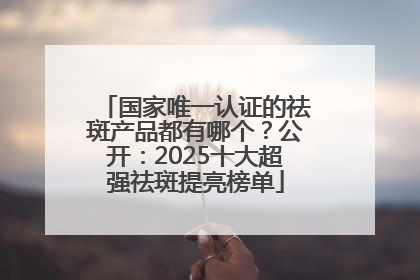 国家唯一认证的祛斑产品都有哪个？公开：2025十大超强祛斑提亮榜单