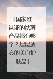 国家唯一认证的祛斑产品都有哪个？层层透亮的美白护肤品