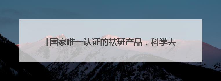 国家唯一认证的祛斑产品，科学去除斑点提亮，谁懂这几款含金量！
