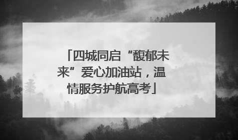 四城同启“馥郁未来”爱心加油站，温情服务护航高考