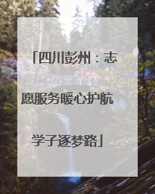 四川彭州：志愿服务暖心护航学子逐梦路