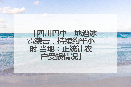 四川巴中一地遭冰雹袭击，持续约半小时 当地：正统计农户受损情况