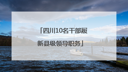 四川10名干部履新县级领导职务