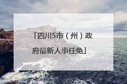 四川5市（州）政府最新人事任免