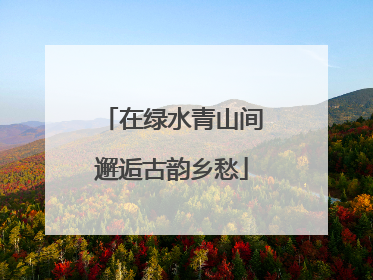 在绿水青山间邂逅古韵乡愁
