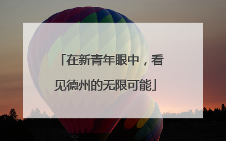 在新青年眼中，看见德州的无限可能