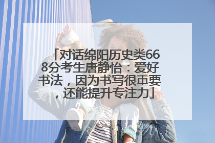 对话绵阳历史类668分考生唐静怡：爱好书法，因为书写很重要，还能提升专注力