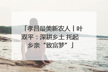 孝昌最美新农人丨叶双平：深耕乡土 托起乡亲“致富梦”