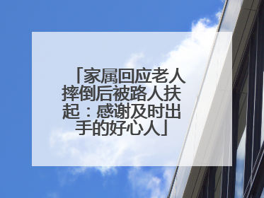 家属回应老人摔倒后被路人扶起：感谢及时出手的好心人