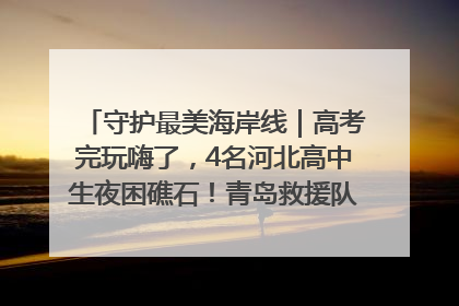 守护最美海岸线｜高考完玩嗨了，4名河北高中生夜困礁石！青岛救援队火速出动救上岸