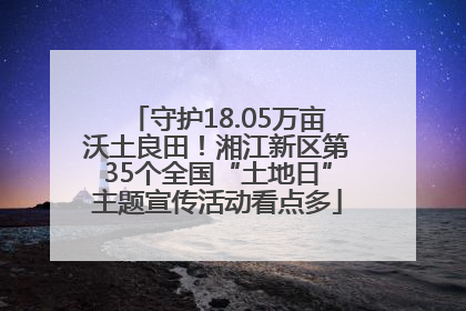守护18.05万亩沃土良田！湘江新区第35个全国“土地日”主题宣传活动看点多