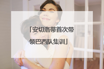 安切洛蒂首次带领巴西队集训