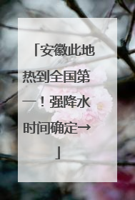 安徽此地热到全国第一！强降水时间确定→