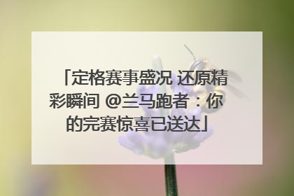 定格赛事盛况 还原精彩瞬间 @兰马跑者：你的完赛惊喜已送达