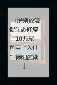 增殖放流促生态修复 10万尾鱼苗“入住”德阳旌湖