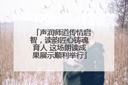 声润师道传情启智，读韵匠心铸魂育人 这场朗读成果展示顺利举行