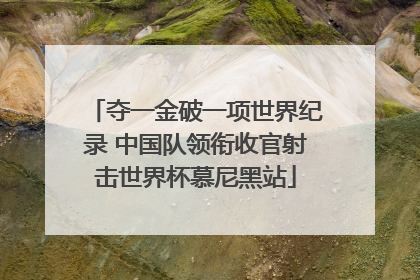 夺一金破一项世界纪录 中国队领衔收官射击世界杯慕尼黑站