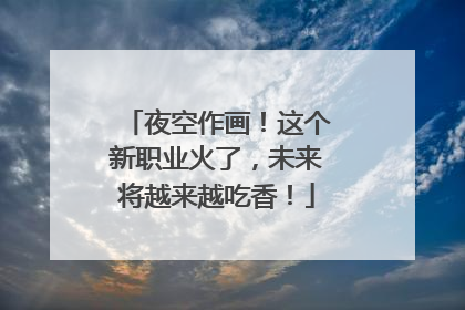 夜空作画！这个新职业火了，未来将越来越吃香！