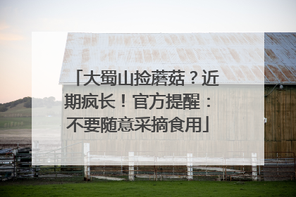 大蜀山捡蘑菇？近期疯长！官方提醒：不要随意采摘食用