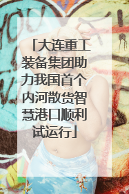 大连重工装备集团助力我国首个内河散货智慧港口顺利试运行
