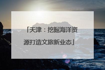 天津:挖掘海洋资源打造文旅新业态