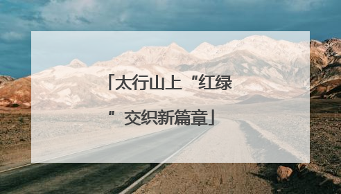 太行山上“红绿”交织新篇章