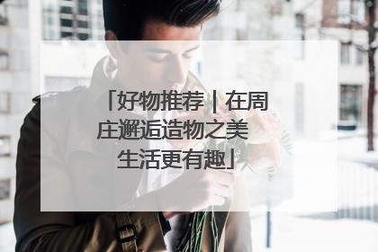 好物推荐｜在周庄邂逅造物之美 生活更有趣
