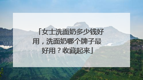 女士洗面奶多少钱好用，洗面奶哪个牌子最好用？收藏起来