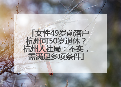 女性49岁前落户杭州可50岁退休？杭州人社局：不实，需满足多项条件