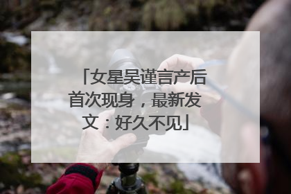 女星吴谨言产后首次现身，最新发文：好久不见