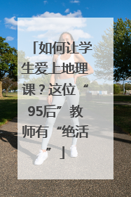 如何让学生爱上地理课？这位“95后”教师有“绝活”