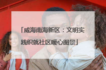 威海南海新区：文明实践织就社区暖心图景