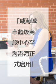 威海城市超级商旅中心至海港湾正式启用